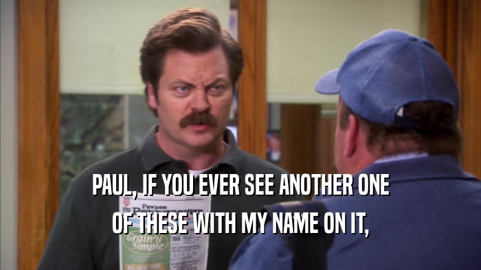 PAUL, IF YOU EVER SEE ANOTHER ONE OF THESE WITH MY NAME ON IT, 