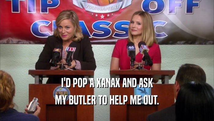 I'D POP A XANAX AND ASK MY BUTLER TO HELP ME OUT. 