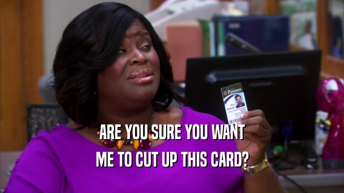 ARE YOU SURE YOU WANT ME TO CUT UP THIS CARD? 