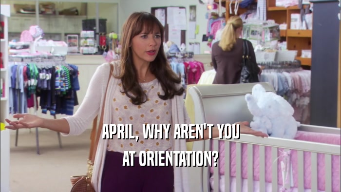 APRIL, WHY AREN'T YOU AT ORIENTATION? 