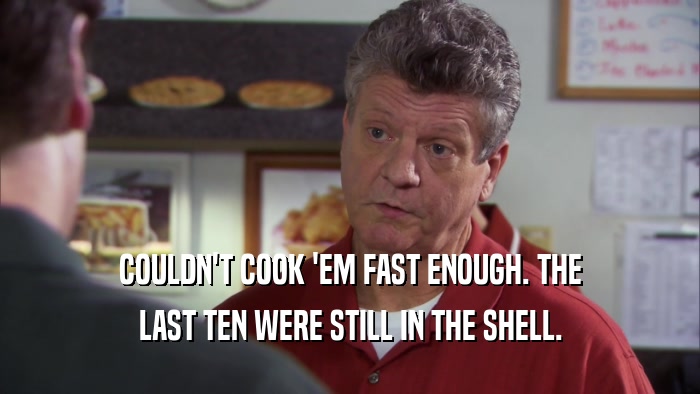 COULDN'T COOK 'EM FAST ENOUGH. THE LAST TEN WERE STILL IN THE SHELL. 