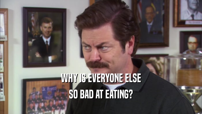 WHY IS EVERYONE ELSE SO BAD AT EATING? 