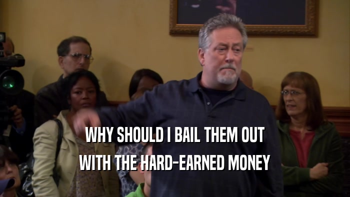 WHY SHOULD I BAIL THEM OUT WITH THE HARD-EARNED MONEY 
