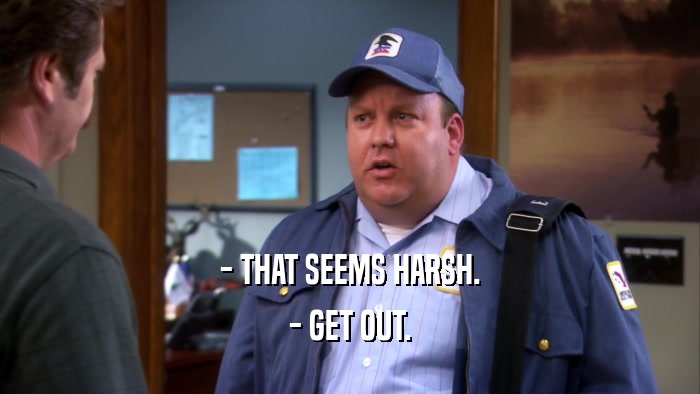 - THAT SEEMS HARSH. - GET OUT. 
