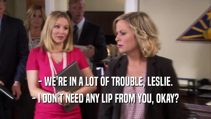 - WE'RE IN A LOT OF TROUBLE, LESLIE. - I DON'T NEED ANY LIP FROM YOU, OKAY? 