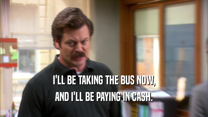 I'LL BE TAKING THE BUS NOW, AND I'LL BE PAYING IN CASH. 