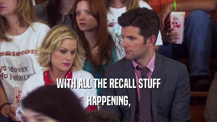 WITH ALL THE RECALL STUFF HAPPENING, 