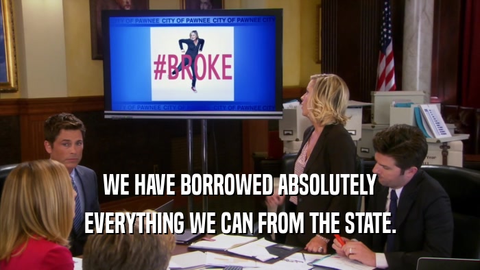 WE HAVE BORROWED ABSOLUTELY EVERYTHING WE CAN FROM THE STATE. 