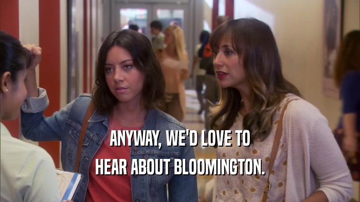 ANYWAY, WE'D LOVE TO HEAR ABOUT BLOOMINGTON. 