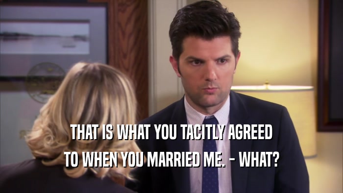 THAT IS WHAT YOU TACITLY AGREED TO WHEN YOU MARRIED ME. - WHAT? 