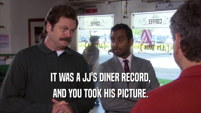 IT WAS A JJ'S DINER RECORD, AND YOU TOOK HIS PICTURE. 