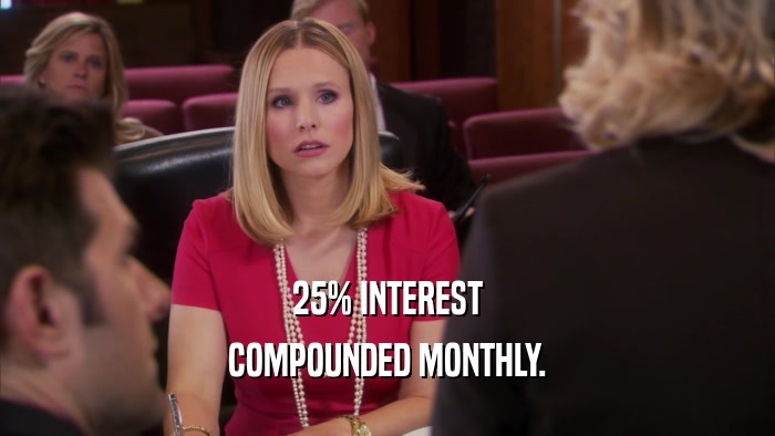 25% INTEREST COMPOUNDED MONTHLY. 