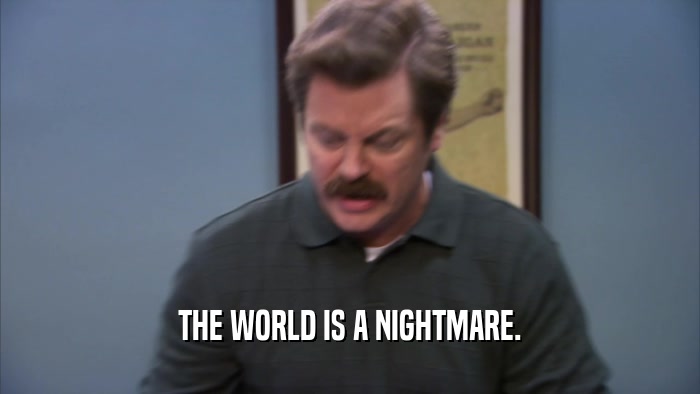 THE WORLD IS A NIGHTMARE.  