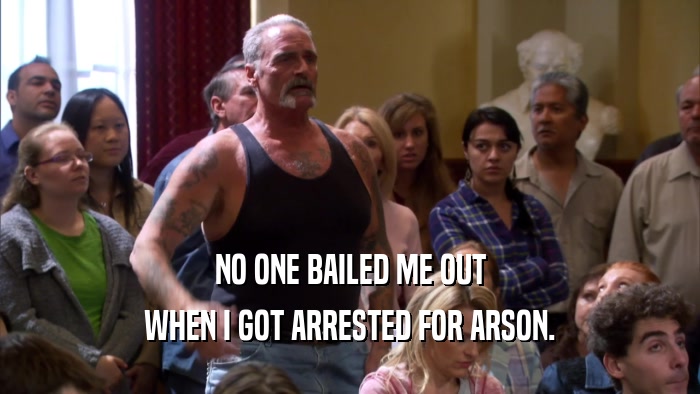 NO ONE BAILED ME OUT WHEN I GOT ARRESTED FOR ARSON. 