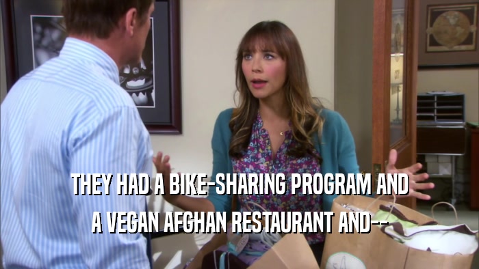 THEY HAD A BIKE-SHARING PROGRAM AND
 A VEGAN AFGHAN RESTAURANT AND--
 