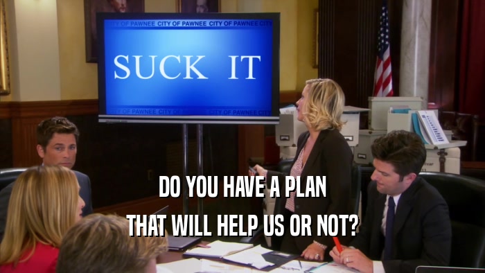 DO YOU HAVE A PLAN THAT WILL HELP US OR NOT? 