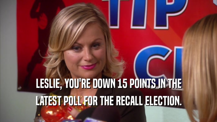 LESLIE, YOU'RE DOWN 15 POINTS IN THE LATEST POLL FOR THE RECALL ELECTION. 