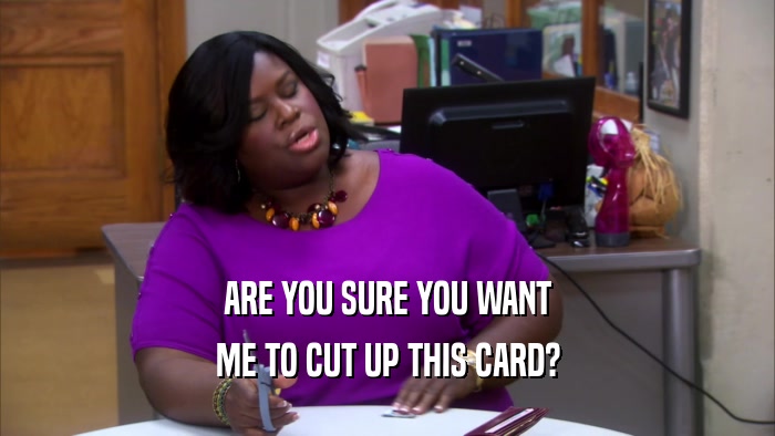 ARE YOU SURE YOU WANT ME TO CUT UP THIS CARD? 
