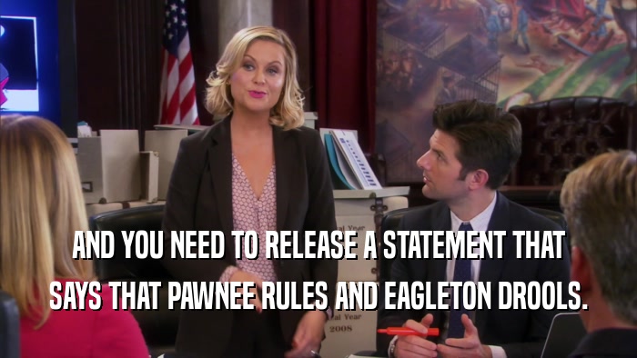 AND YOU NEED TO RELEASE A STATEMENT THAT SAYS THAT PAWNEE RULES AND EAGLETON DROOLS. 