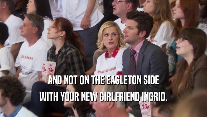 AND NOT ON THE EAGLETON SIDE
 WITH YOUR NEW GIRLFRIEND INGRID.
 
