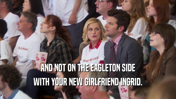 AND NOT ON THE EAGLETON SIDE WITH YOUR NEW GIRLFRIEND INGRID. 