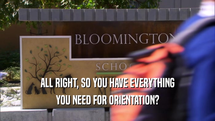 ALL RIGHT, SO YOU HAVE EVERYTHING YOU NEED FOR ORIENTATION? 