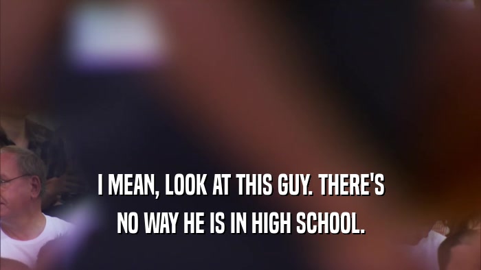 I MEAN, LOOK AT THIS GUY. THERE'S NO WAY HE IS IN HIGH SCHOOL. 