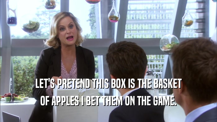 LET'S PRETEND THIS BOX IS THE BASKET OF APPLES I BET THEM ON THE GAME. 