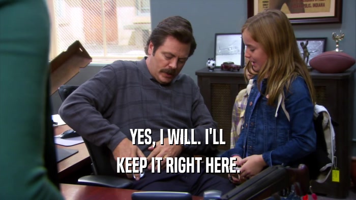 YES, I WILL. I'LL KEEP IT RIGHT HERE. 