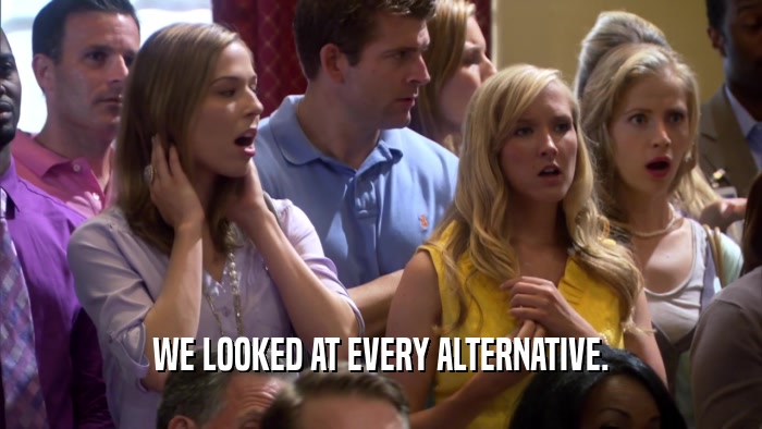 WE LOOKED AT EVERY ALTERNATIVE.  