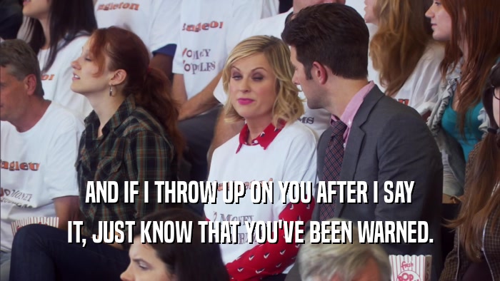 AND IF I THROW UP ON YOU AFTER I SAY IT, JUST KNOW THAT YOU'VE BEEN WARNED. 