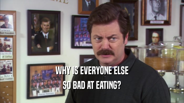WHY IS EVERYONE ELSE SO BAD AT EATING? 