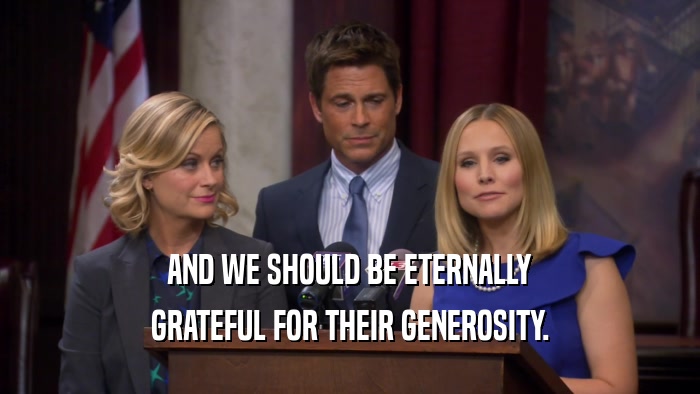 AND WE SHOULD BE ETERNALLY GRATEFUL FOR THEIR GENEROSITY. 