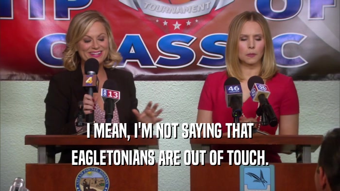 I MEAN, I'M NOT SAYING THAT EAGLETONIANS ARE OUT OF TOUCH. 