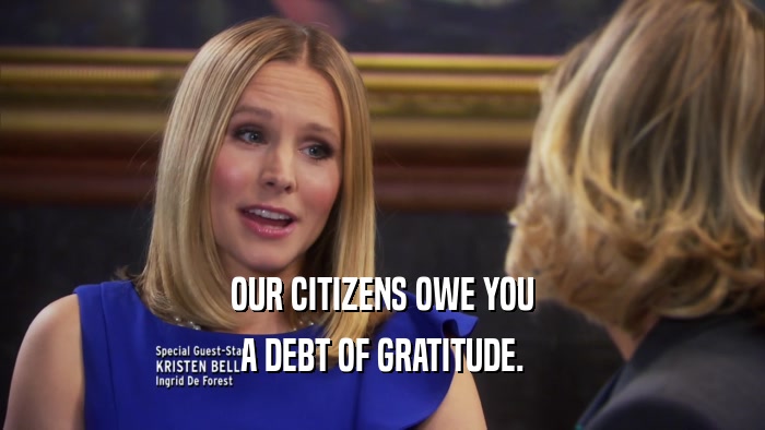 OUR CITIZENS OWE YOU A DEBT OF GRATITUDE. 