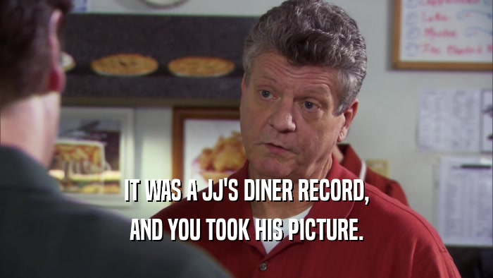 IT WAS A JJ'S DINER RECORD, AND YOU TOOK HIS PICTURE. 