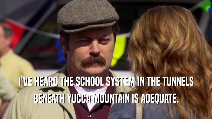 I'VE HEARD THE SCHOOL SYSTEM IN THE TUNNELS BENEATH YUCCA MOUNTAIN IS ADEQUATE. 
