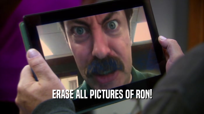 ERASE ALL PICTURES OF RON!  