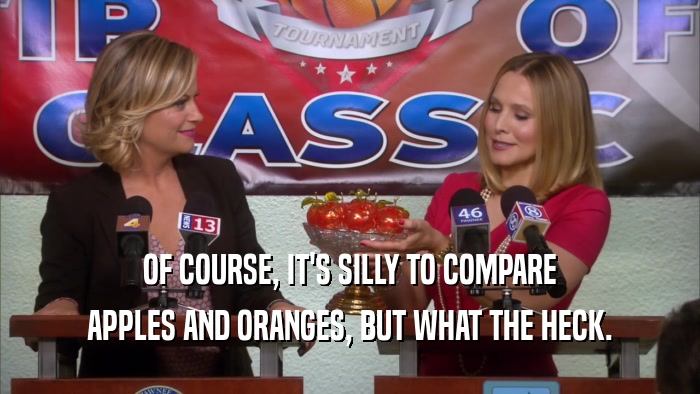 OF COURSE, IT'S SILLY TO COMPARE
 APPLES AND ORANGES, BUT WHAT THE HECK.
 