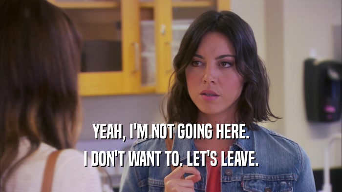 YEAH, I'M NOT GOING HERE. I DON'T WANT TO. LET'S LEAVE. 