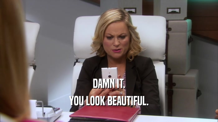 DAMN IT. YOU LOOK BEAUTIFUL. 