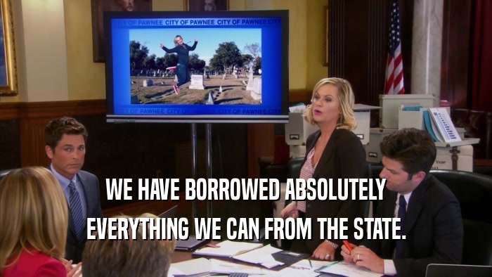 WE HAVE BORROWED ABSOLUTELY EVERYTHING WE CAN FROM THE STATE. 