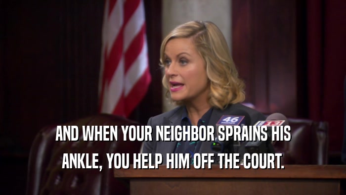 AND WHEN YOUR NEIGHBOR SPRAINS HIS ANKLE, YOU HELP HIM OFF THE COURT. 