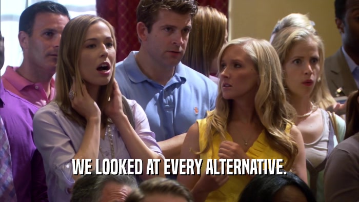 WE LOOKED AT EVERY ALTERNATIVE.  