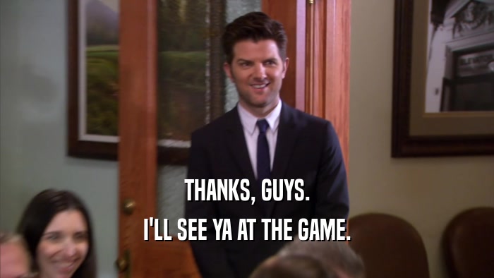 THANKS, GUYS. I'LL SEE YA AT THE GAME. 