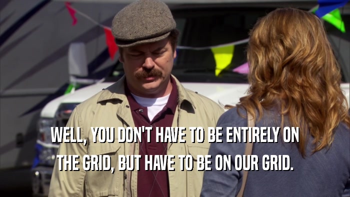 WELL, YOU DON'T HAVE TO BE ENTIRELY ON THE GRID, BUT HAVE TO BE ON OUR GRID. 