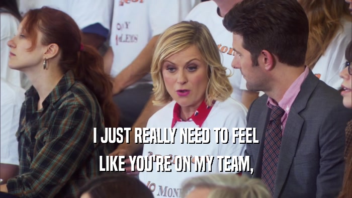 I JUST REALLY NEED TO FEEL LIKE YOU'RE ON MY TEAM, 
