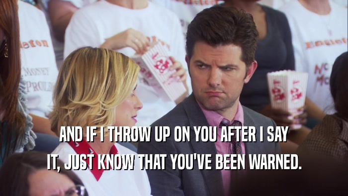 AND IF I THROW UP ON YOU AFTER I SAY IT, JUST KNOW THAT YOU'VE BEEN WARNED. 