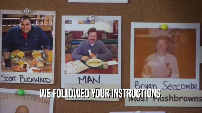 WE FOLLOWED YOUR INSTRUCTIONS.  