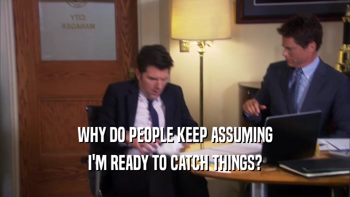 WHY DO PEOPLE KEEP ASSUMING I'M READY TO CATCH THINGS? 